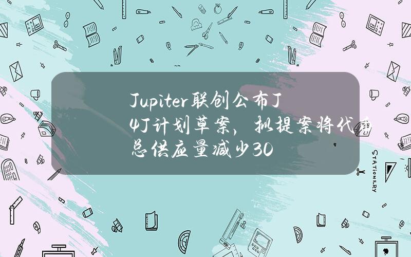 Jupiter联创公布J4J计划草案，拟提案将代币总供应量减少30%