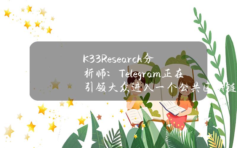 K33Research分析师：Telegram正在引领大众进入一个公共区块链的新纪元