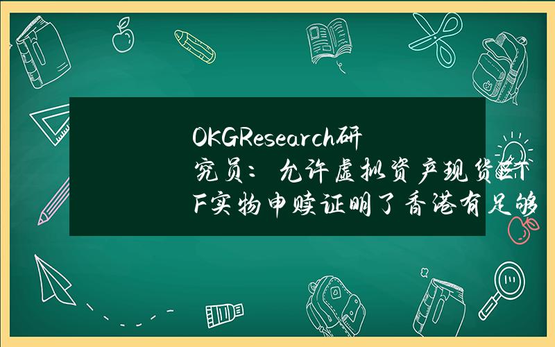 OKGResearch研究员：允许虚拟资产现货ETF实物申赎证明了香港有足够的信心与能力