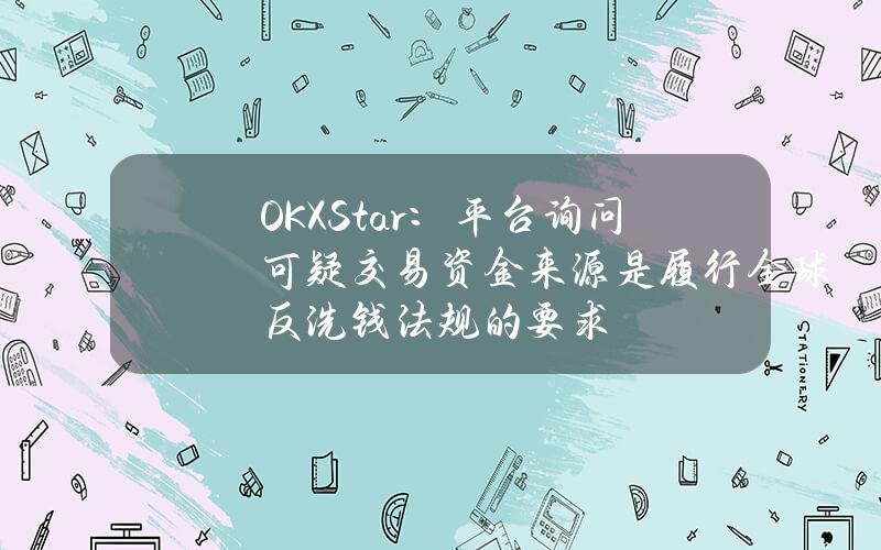 OKXStar：平台询问可疑交易资金来源是履行全球反洗钱法规的要求