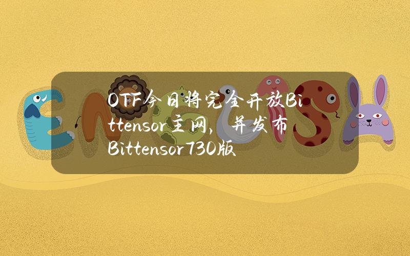 OTF今日将完全开放Bittensor主网，并发布Bittensor7.3.0版本