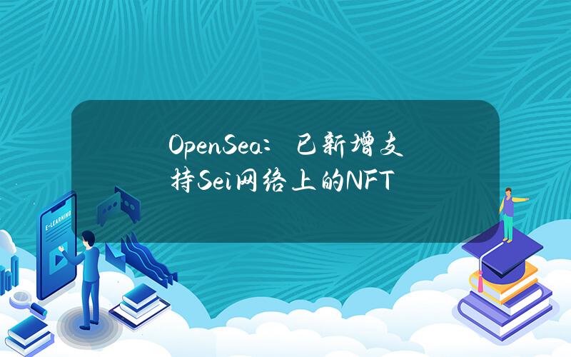 OpenSea：已新增支持Sei网络上的NFT