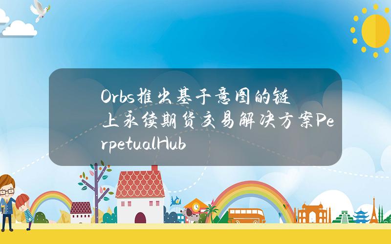 Orbs推出基于意图的链上永续期货交易解决方案PerpetualHub