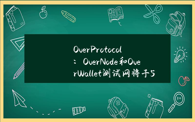 OverProtocol：OverNode和OverWallet测试网将于5月31日结束