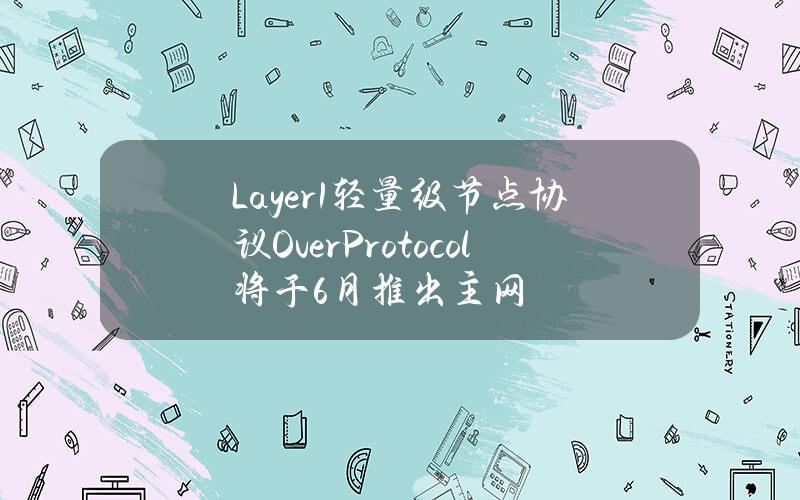 Layer1轻量级节点协议OverProtocol将于6月推出主网