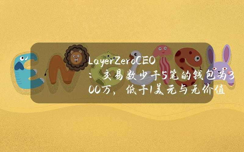 LayerZeroCEO：交易数少于5笔的钱包为300万，低于1美元与无价值NFT交易权重均降低80%