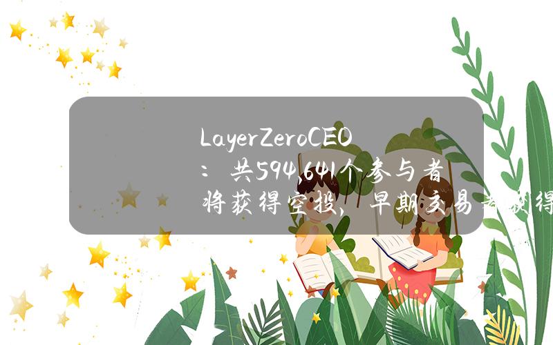 LayerZeroCEO：共594,641个参与者将获得空投，早期交易者获得3倍奖励