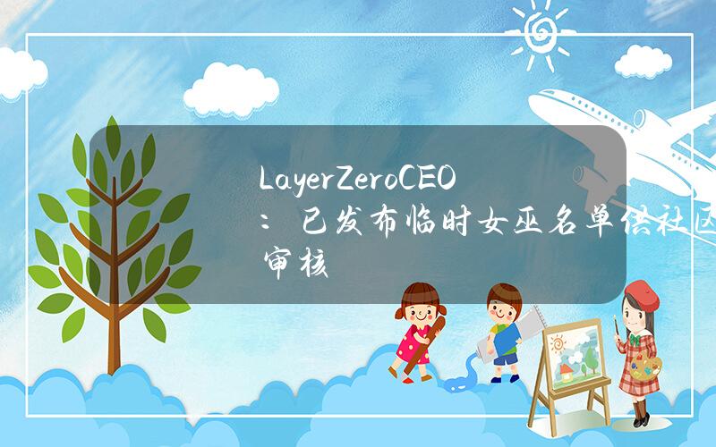 LayerZeroCEO：已发布临时女巫名单供社区审核