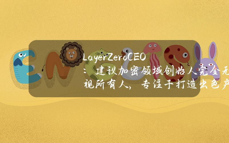 LayerZeroCEO：建议加密领域创始人完全无视所有人，专注于打造出色产品