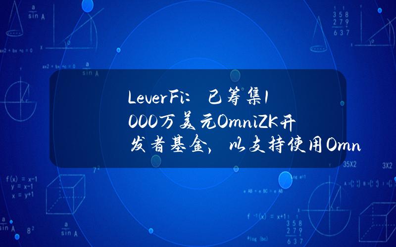 LeverFi：已筹集1000万美元OmniZK开发者基金，以支持使用OmniZK构建BTCFi的开发者