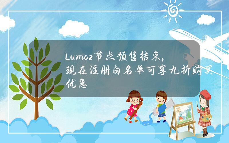 Lumoz节点预售结束，现在注册白名单可享九折购买优惠