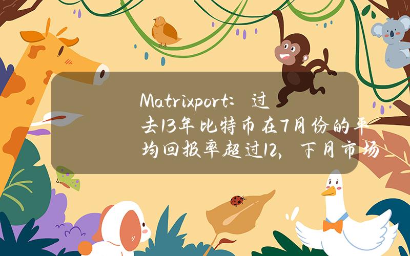 Matrixport：过去13年比特币在7月份的平均回报率超过12%，下月市场表现或有所提升