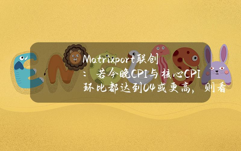 Matrixport联创：若今晚CPI与核心CPI环比都达到0.4%或更高，则看跌