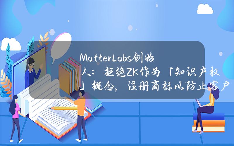 MatterLabs创始人：拒绝ZK作为「知识产权」概念，注册商标以防止客户被误导