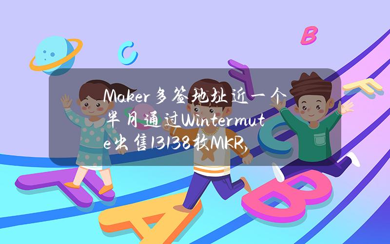 Maker多签地址近一个半月通过Wintermute出售13138枚MKR，约合3795万美元