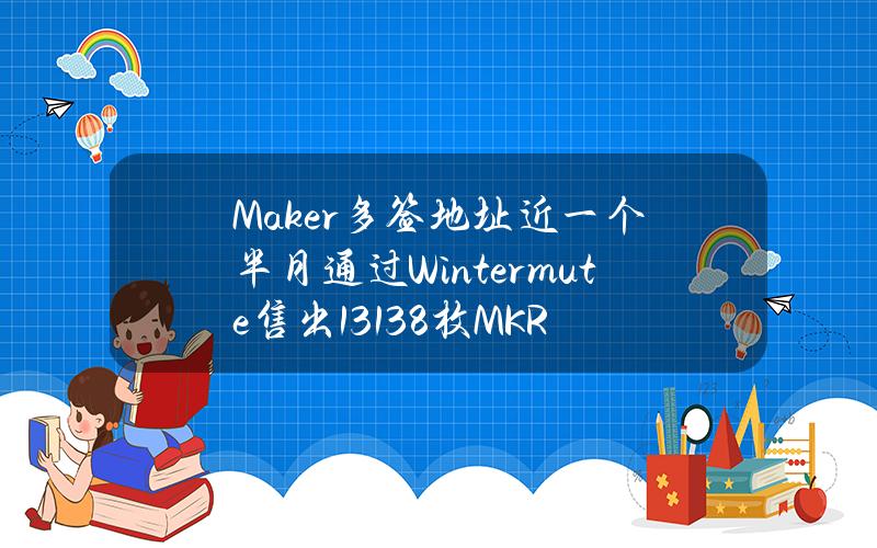 Maker多签地址近一个半月通过Wintermute售出13138枚MKR