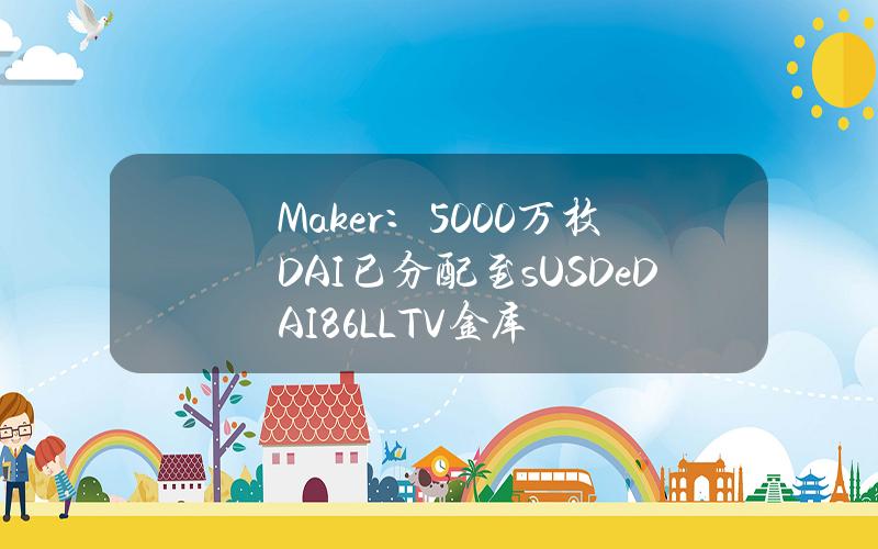 Maker：5000万枚DAI已分配至sUSDeDAI86%LLTV金库