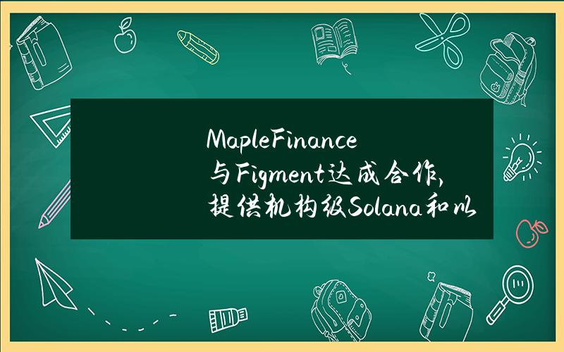 MapleFinance与Figment达成合作，提供机构级Solana和以太坊质押服务