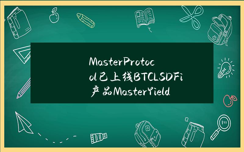 MasterProtocol已上线BTCLSDFi产品MasterYieldMarket