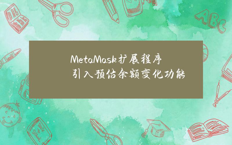 MetaMask扩展程序引入预估余额变化功能