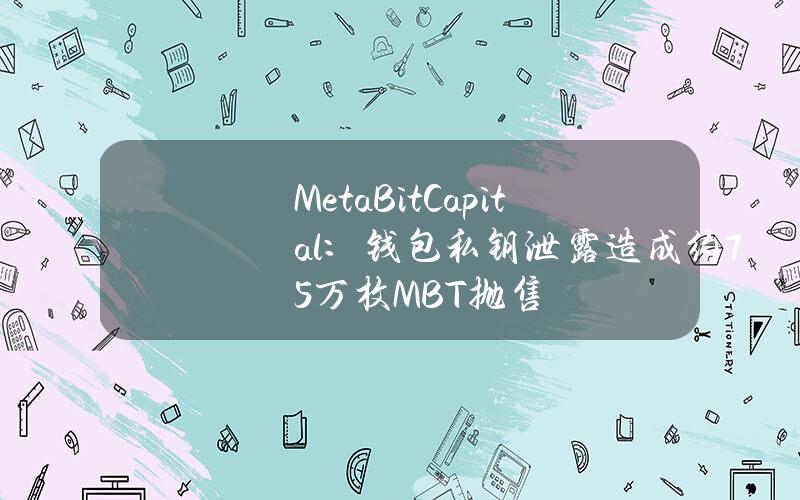 MetaBitCapital：钱包私钥泄露造成约75万枚MBT抛售