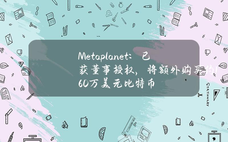 Metaplanet：已获董事授权，将额外购买约160万美元比特币