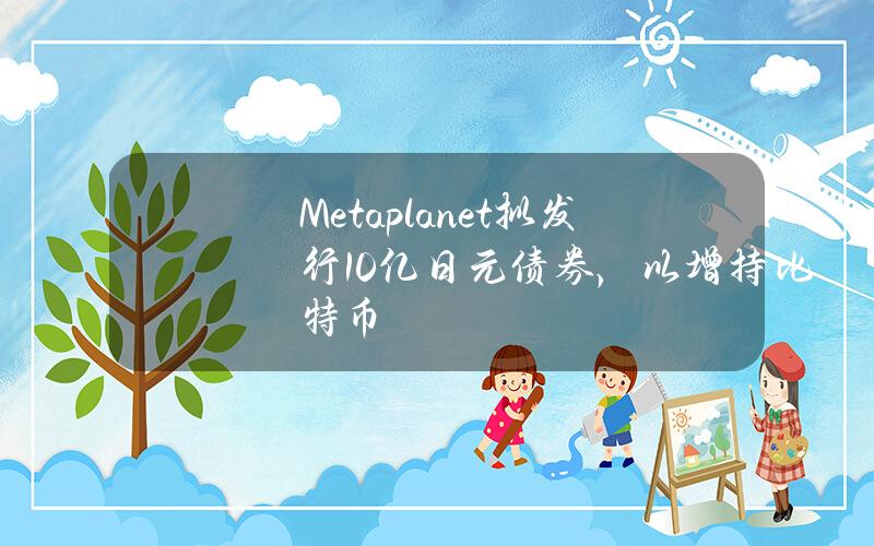 Metaplanet拟发行10亿日元债券，以增持比特币