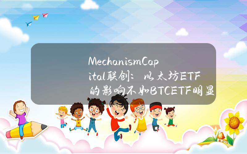 MechanismCapital联创：以太坊ETF的影响不如BTCETF明显，ETH上行空间有限