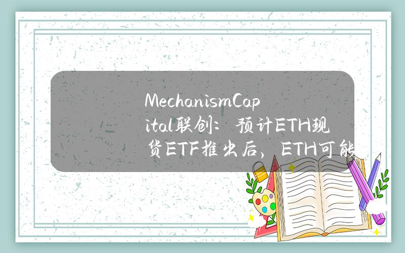 MechanismCapital联创：预计ETH现货ETF推出后，ETH可能会跌至2,400至3,000美元之间