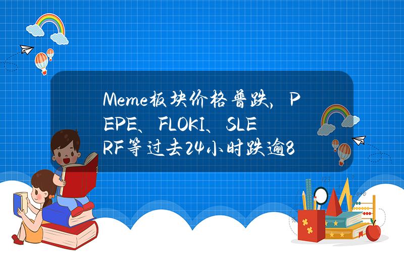 Meme板块价格普跌，PEPE、FLOKI、SLERF等过去24小时跌逾8%