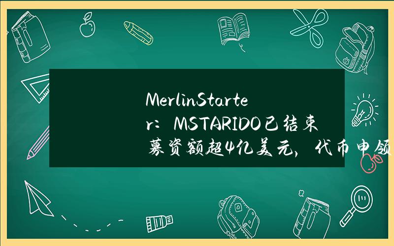 MerlinStarter：MSTARIDO已结束募资额超4亿美元，代币申领拟于本周启动