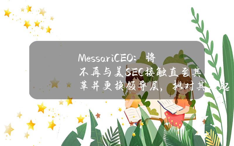 MessariCEO：将不再与美SEC接触直至其改革并更换领导层，拟对其发起法律斗争