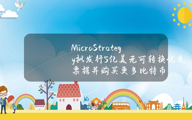 MicroStrategy拟发行5亿美元可转换优先票据并购买更多比特币