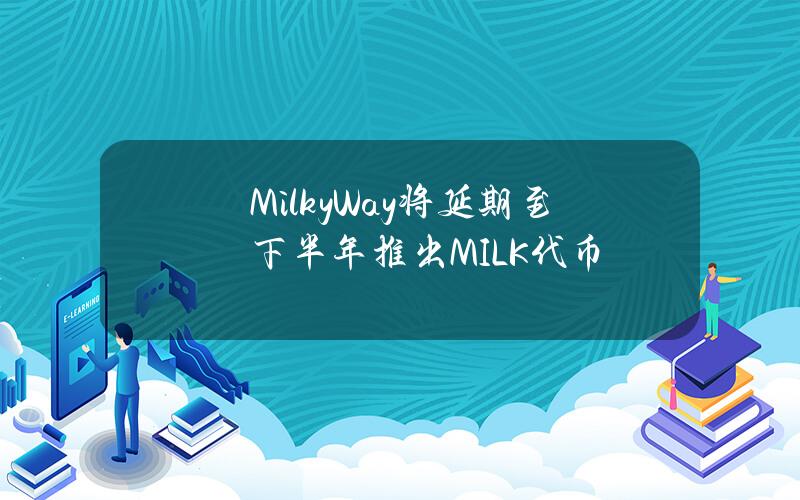 MilkyWay将延期至下半年推出MILK代币