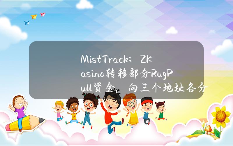 MistTrack：ZKasino转移部分RugPull资金，向三个地址各分发约3010枚ETH