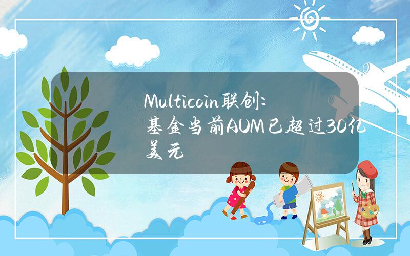 Multicoin联创：基金当前AUM已超过30亿美元