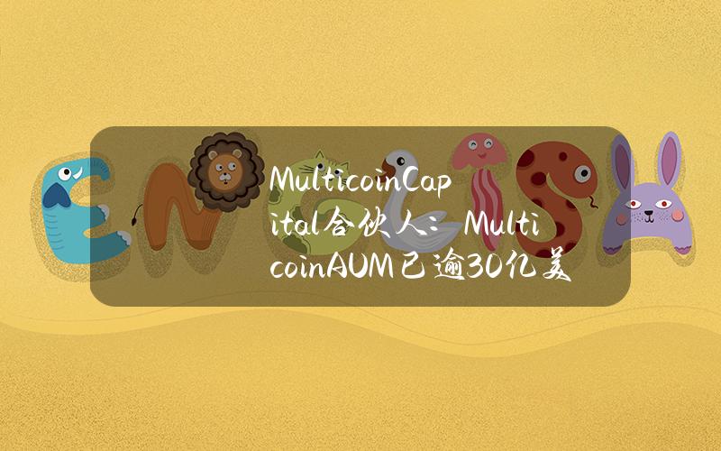 MulticoinCapital合伙人：MulticoinAUM已逾30亿美元