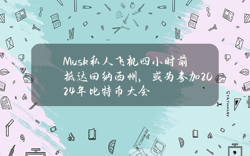 Musk私人飞机四小时前抵达田纳西州，或为参加2024年比特币大会