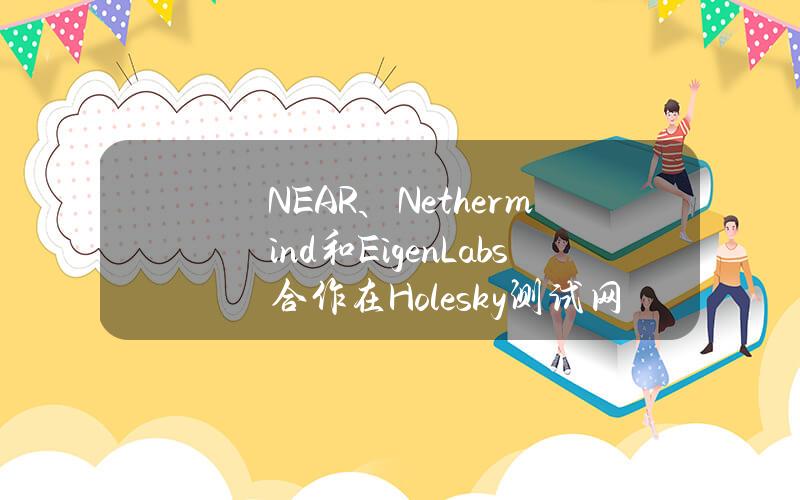 NEAR、Nethermind和EigenLabs合作在Holesky测试网推出NEARFastFinalityLayer