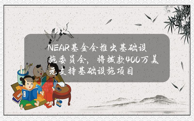 NEAR基金会推出基础设施委员会，将拨款400万美元支持基础设施项目