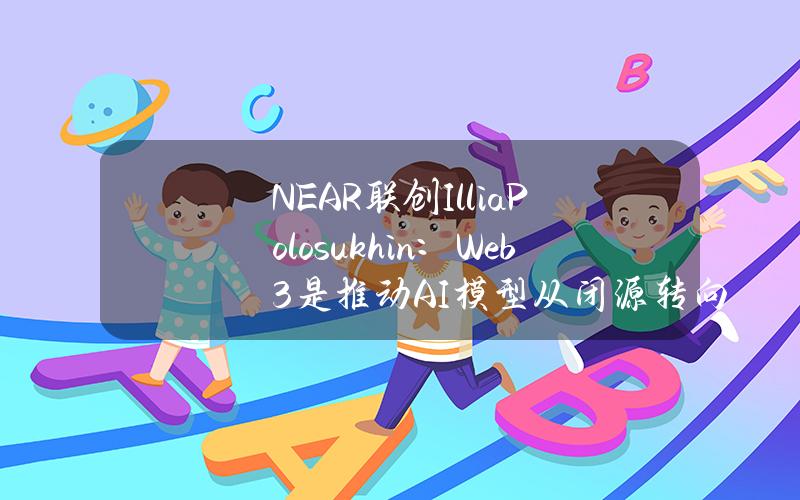 NEAR联创IlliaPolosukhin：Web3是推动AI模型从闭源转向开源的最佳解决方案