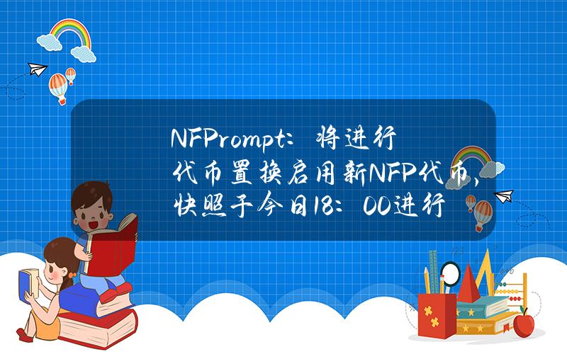 NFPrompt：将进行代币置换启用新NFP代币，快照于今日18：00进行