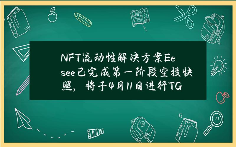 NFT流动性解决方案Eesee已完成第一阶段空投快照，将于4月11日进行TGE与代币分配