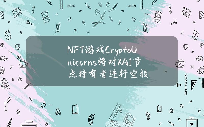 NFT游戏CryptoUnicorns将对XAI节点持有者进行空投