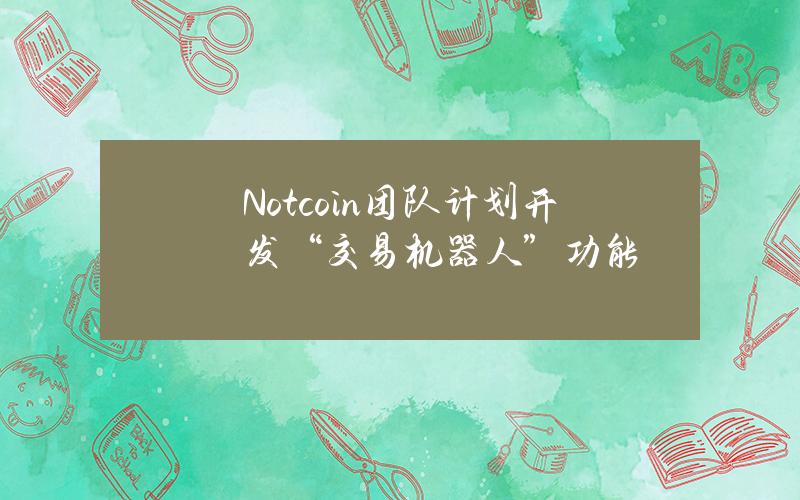 Notcoin团队计划开发“交易机器人”功能