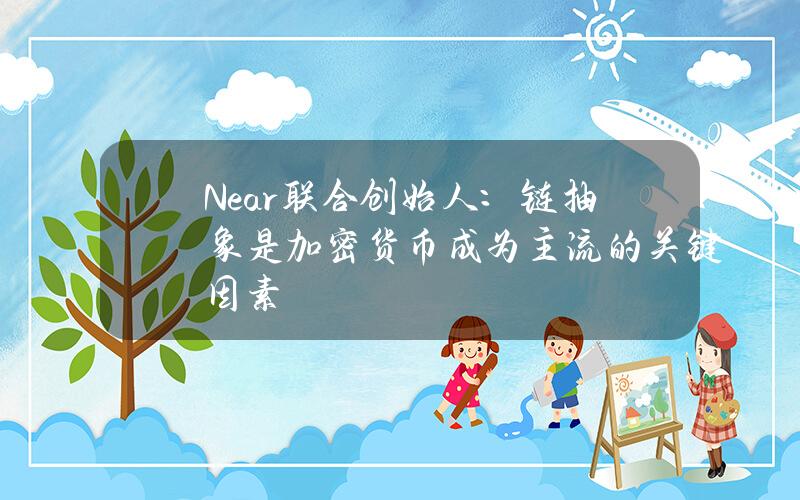 Near联合创始人：链抽象是加密货币成为主流的关键因素