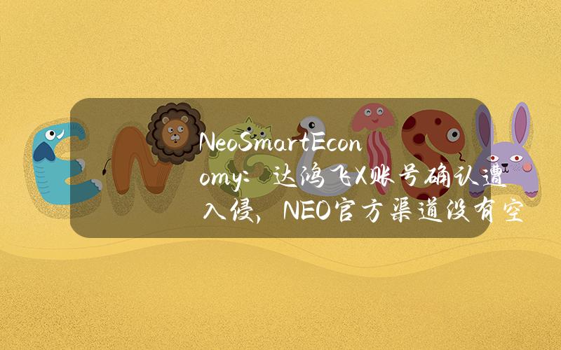 NeoSmartEconomy：达鸿飞X账号确认遭入侵，NEO官方渠道没有空投