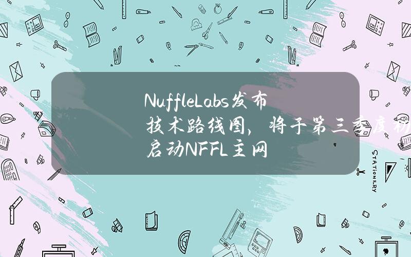 NuffleLabs发布技术路线图，将于第三季度初启动NFFL主网