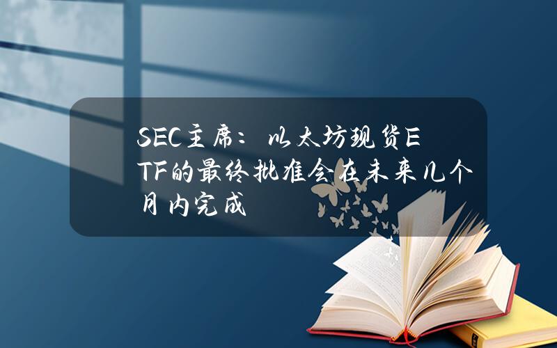 SEC主席：以太坊现货ETF的最终批准会在未来几个月内完成