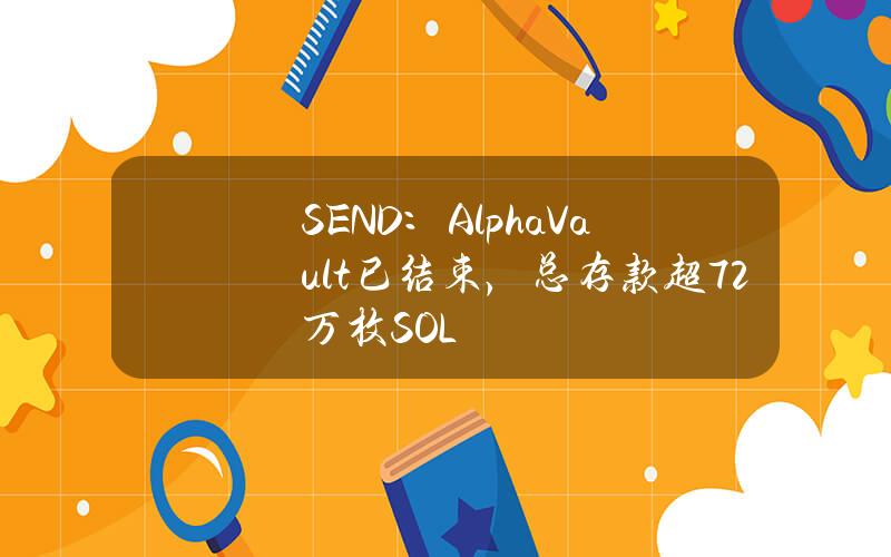 SEND：AlphaVault已结束，总存款超72万枚SOL